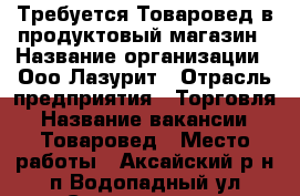 Требуется Товаровед в продуктовый магазин › Название организации ­ Ооо Лазурит › Отрасль предприятия ­ Торговля › Название вакансии ­ Товаровед › Место работы ­ Аксайский р-н,п.Водопадный,ул.Совхозная 5в › Минимальный оклад ­ 16 000 › Максимальный оклад ­ 16 000 - Ростовская обл. Работа » Вакансии   